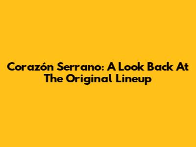 Corazón Serrano: A Look Back At The Original Lineup