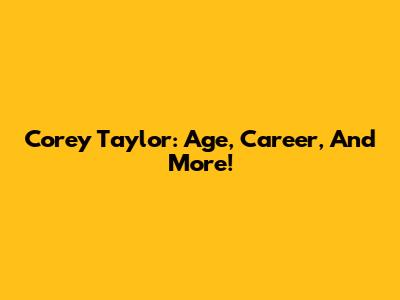 Corey Taylor: Age, Career, And More!