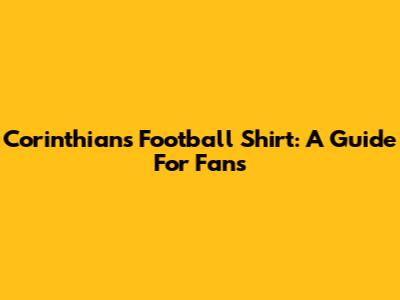 Corinthians Football Shirt: A Guide For Fans