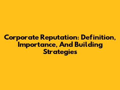 Corporate Reputation: Definition, Importance, And Building Strategies