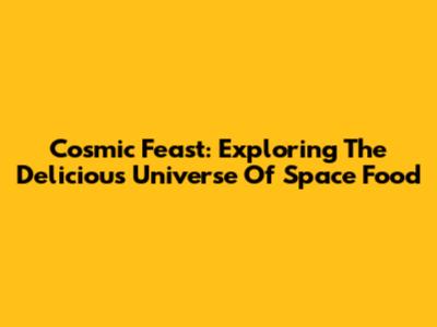 Cosmic Feast: Exploring The Delicious Universe Of Space Food