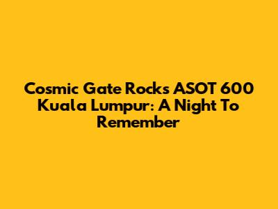 Cosmic Gate Rocks ASOT 600 Kuala Lumpur: A Night To Remember