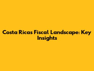 Costa Rica's Fiscal Landscape: Key Insights