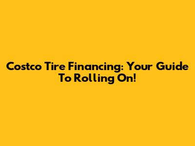 Costco Tire Financing: Your Guide To Rolling On!