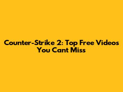 Counter-Strike 2: Top Free Videos You Can't Miss