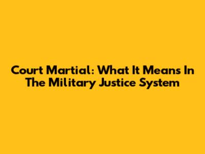Court Martial: What It Means In The Military Justice System