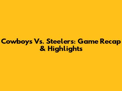 Cowboys Vs. Steelers: Game Recap & Highlights