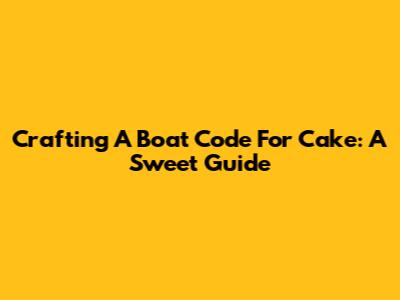 Crafting A Boat Code For Cake: A Sweet Guide