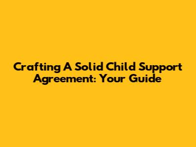 Crafting A Solid Child Support Agreement: Your Guide