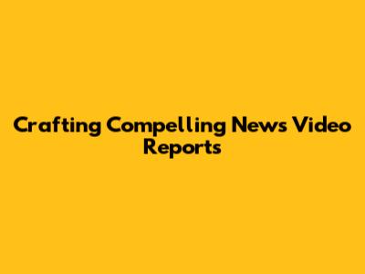 Crafting Compelling News Video Reports
