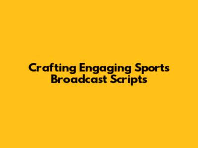 Crafting Engaging Sports Broadcast Scripts
