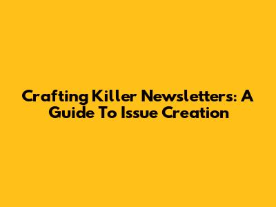 Crafting Killer Newsletters: A Guide To Issue Creation