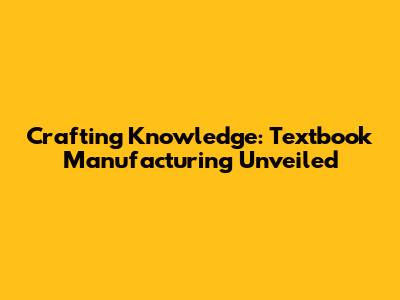 Crafting Knowledge: Textbook Manufacturing Unveiled