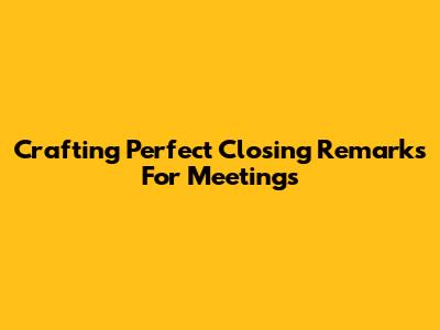 Crafting Perfect Closing Remarks For Meetings