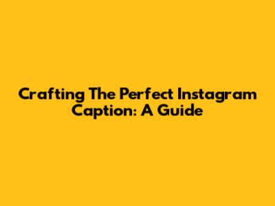 Crafting The Perfect Instagram Caption: A Guide