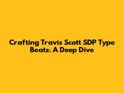 Crafting Travis Scott SDP Type Beats: A Deep Dive