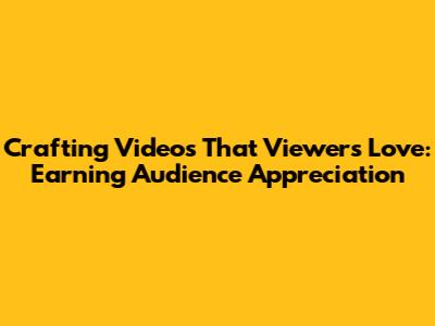 Crafting Videos That Viewers Love: Earning Audience Appreciation