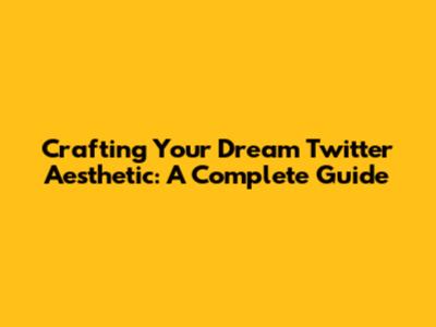Crafting Your Dream Twitter Aesthetic: A Complete Guide