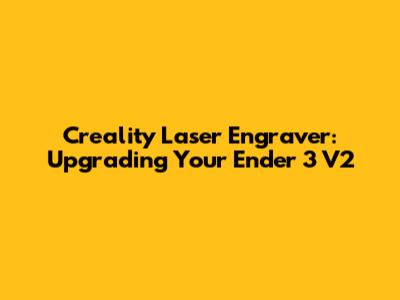 Creality Laser Engraver: Upgrading Your Ender 3 V2