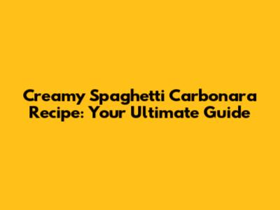 Creamy Spaghetti Carbonara Recipe: Your Ultimate Guide