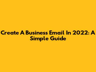 Create A Business Email In 2022: A Simple Guide