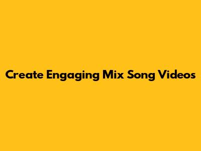 Create Engaging Mix Song Videos