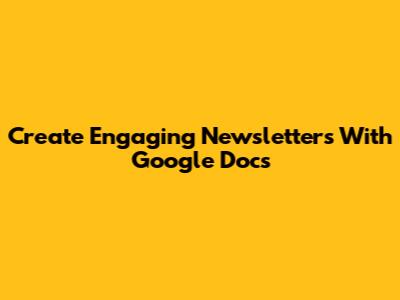 Create Engaging Newsletters With Google Docs