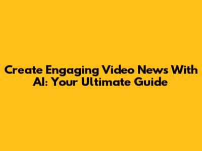 Create Engaging Video News With AI: Your Ultimate Guide