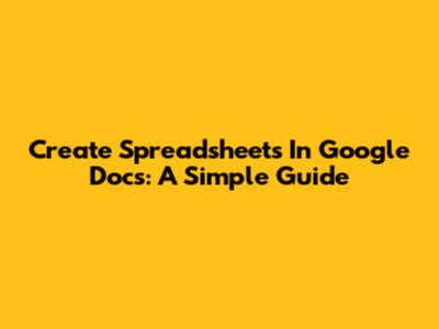 Create Spreadsheets In Google Docs: A Simple Guide