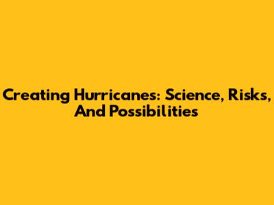 Creating Hurricanes: Science, Risks, And Possibilities