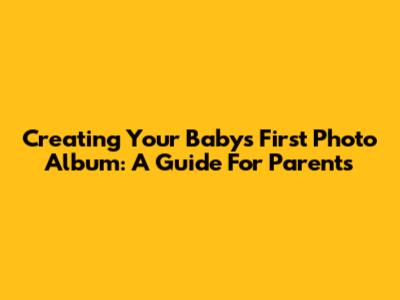 Creating Your Baby's First Photo Album: A Guide For Parents