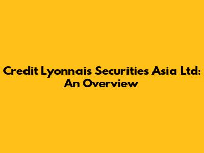 Credit Lyonnais Securities Asia Ltd: An Overview