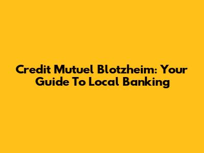 Credit Mutuel Blotzheim: Your Guide To Local Banking