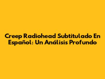 Creep Radiohead Subtitulado En Español: Un Análisis Profundo
