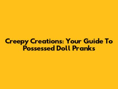 Creepy Creations: Your Guide To Possessed Doll Pranks