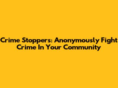Crime Stoppers: Anonymously Fight Crime In Your Community