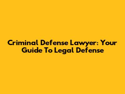 Criminal Defense Lawyer: Your Guide To Legal Defense