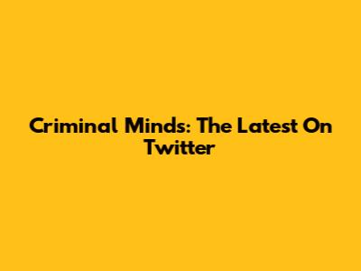 Criminal Minds: The Latest On Twitter