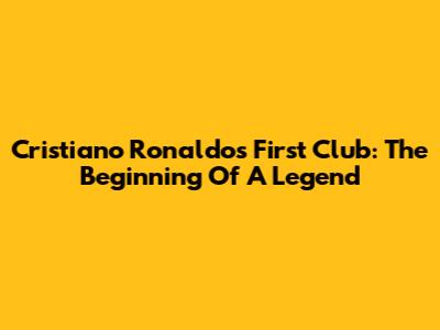 Cristiano Ronaldo's First Club: The Beginning Of A Legend