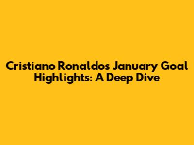 Cristiano Ronaldo's January Goal Highlights: A Deep Dive
