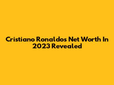 Cristiano Ronaldo's Net Worth In 2023 Revealed