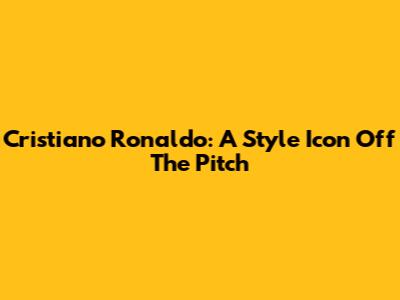 Cristiano Ronaldo: A Style Icon Off The Pitch