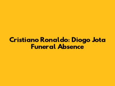 Cristiano Ronaldo: Diogo Jota Funeral Absence