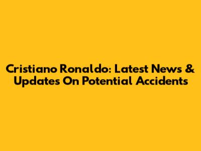 Cristiano Ronaldo: Latest News & Updates On Potential Accidents