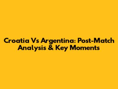 Croatia Vs Argentina: Post-Match Analysis & Key Moments