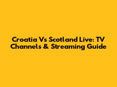 Croatia Vs Scotland Live: TV Channels & Streaming Guide