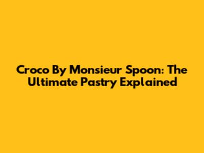 Croco By Monsieur Spoon: The Ultimate Pastry Explained