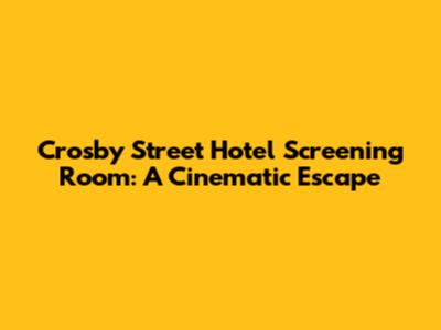 Crosby Street Hotel Screening Room: A Cinematic Escape