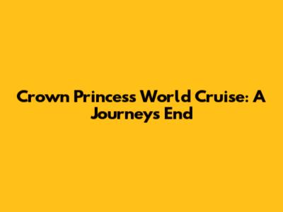 Crown Princess World Cruise: A Journey's End