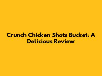 Crunch Chicken Shots Bucket: A Delicious Review